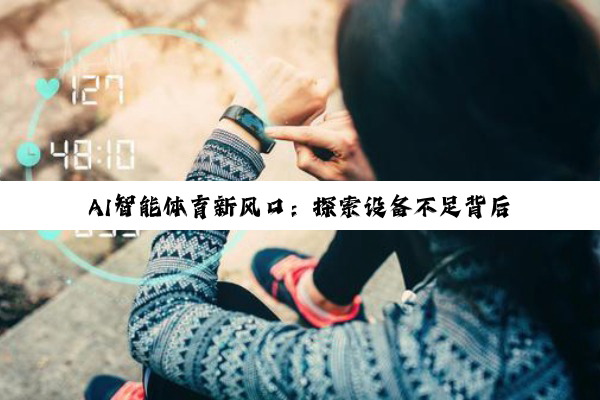 AI智能体育新风口：探索设备不足背后的创新解决方案与未来趋势