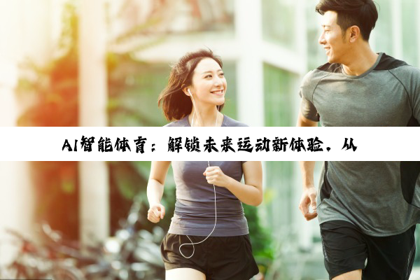 AI智能体育：解锁未来运动新体验，从个性化训练到赛事智能化管理