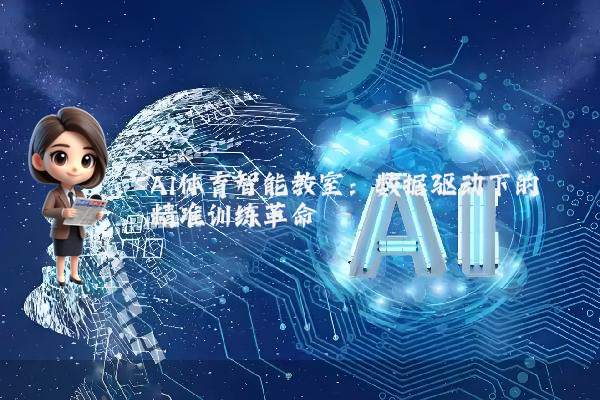 AI体育智能教室:数据驱动下的精准训练革命