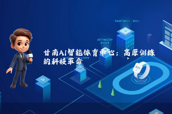 甘南AI智能体育中心:高原训练的科技革命
