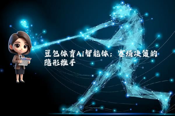 豆包体育AI智能体:赛场决策的隐形推手
